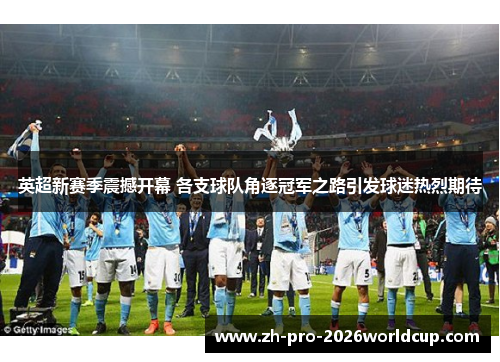 英超新赛季震撼开幕 各支球队角逐冠军之路引发球迷热烈期待