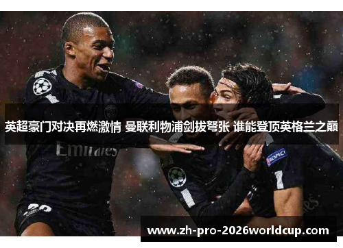 英超豪门对决再燃激情 曼联利物浦剑拔弩张 谁能登顶英格兰之巅