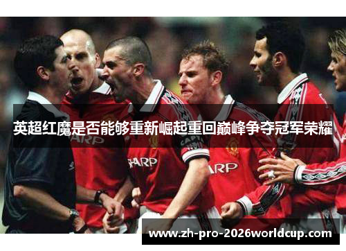 英超红魔是否能够重新崛起重回巅峰争夺冠军荣耀 英超红魔是否能够重新崛起重回巅峰争夺冠军荣耀