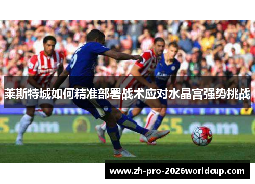 莱斯特城如何精准部署战术应对水晶宫强势挑战 莱斯特城如何精准部署战术应对水晶宫强势挑战