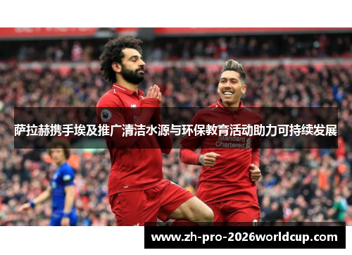 萨拉赫携手埃及推广清洁水源与环保教育活动助力可持续发展