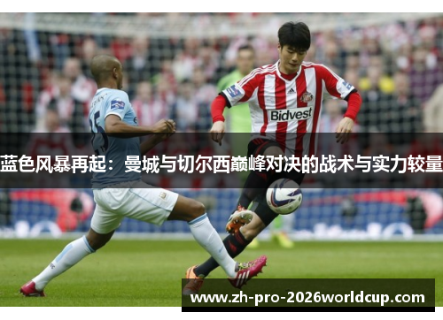 蓝色风暴再起:曼城与切尔西巅峰对决的战术与实力较量 蓝色风暴再起:曼城与切尔西巅峰对决的战术与实力较量