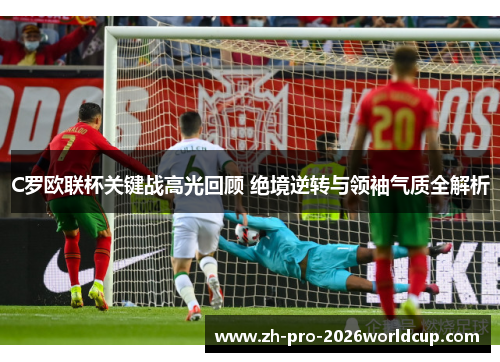 C罗欧联杯关键战高光回顾 绝境逆转与领袖气质全解析 C罗欧联杯关键战高光回顾 绝境逆转与领袖气质全解析