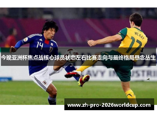 今晚亚洲杯焦点战核心球员状态左右比赛走向与最终格局悬念丛生