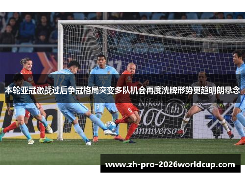 本轮亚冠激战过后争冠格局突变多队机会再度洗牌形势更趋明朗悬念