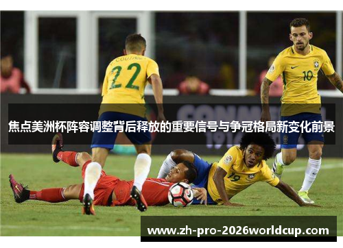 焦点美洲杯阵容调整背后释放的重要信号与争冠格局新变化前景 焦点美洲杯阵容调整背后释放的重要信号与争冠格局新变化前景