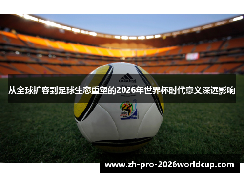 从全球扩容到足球生态重塑的2026年世界杯时代意义深远影响 从全球扩容到足球生态重塑的2026年世界杯时代意义深远影响