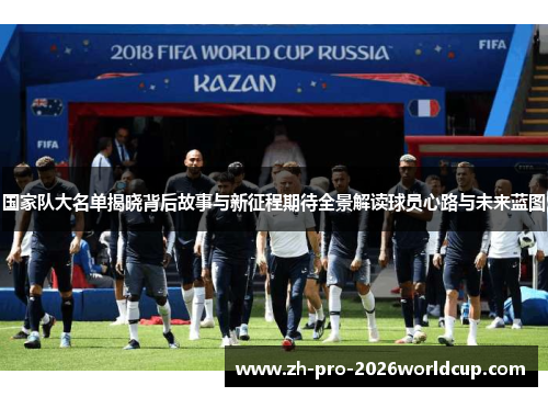 国家队大名单揭晓背后故事与新征程期待全景解读球员心路与未来蓝图
