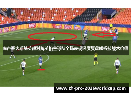库卢塞夫斯基英超对阵英格兰球队全场表现深度复盘解析技战术价值
