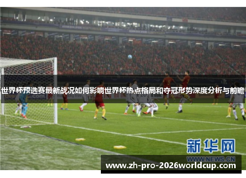 世界杯预选赛最新战况如何影响世界杯热点格局和夺冠形势深度分析与前瞻