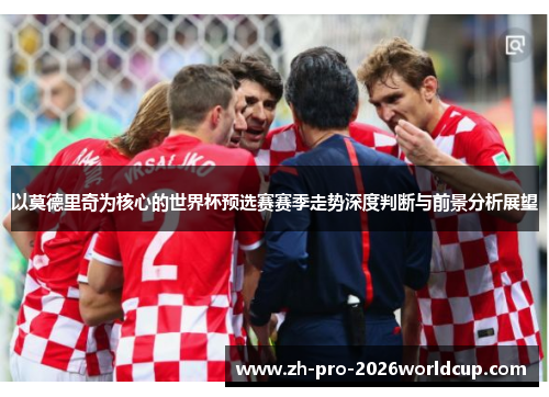 以莫德里奇为核心的世界杯预选赛赛季走势深度判断与前景分析展望 以莫德里奇为核心的世界杯预选赛赛季走势深度判断与前景分析展望