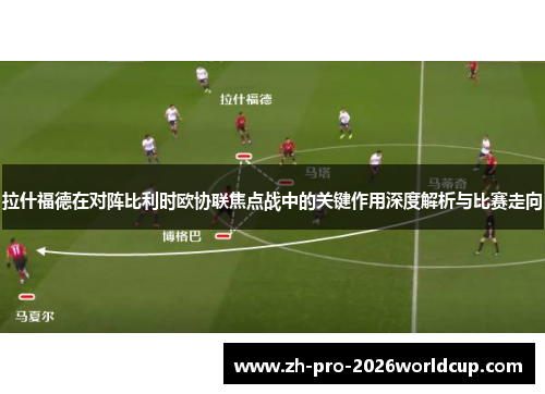 拉什福德在对阵比利时欧协联焦点战中的关键作用深度解析与比赛走向