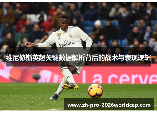 维尼修斯英超关键数据解析背后的战术与表现逻辑