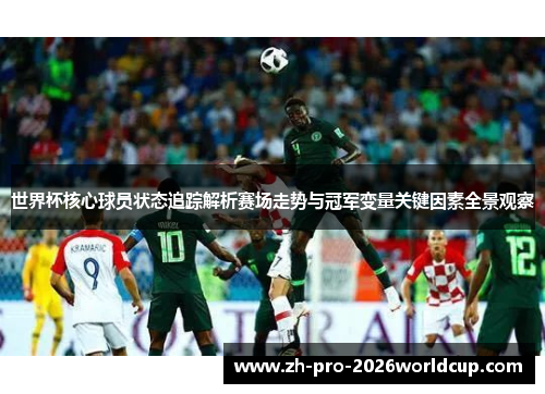 世界杯核心球员状态追踪解析赛场走势与冠军变量关键因素全景观察 世界杯核心球员状态追踪解析赛场走势与冠军变量关键因素全景观察