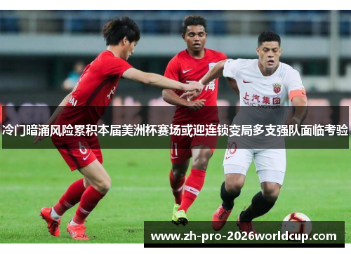 冷门暗涌风险累积本届美洲杯赛场或迎连锁变局多支强队面临考验