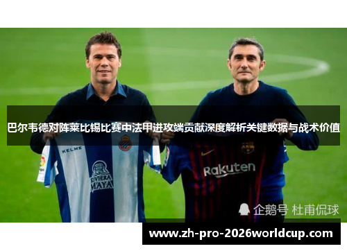 巴尔韦德对阵莱比锡比赛中法甲进攻端贡献深度解析关键数据与战术价值