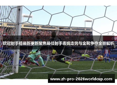 欧冠射手榜最新更新聚焦最佳射手表现走势与金靴争夺全景解析