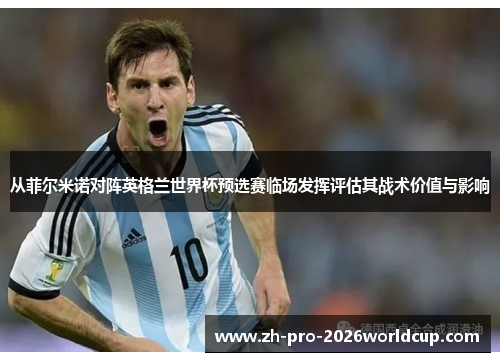 从菲尔米诺对阵英格兰世界杯预选赛临场发挥评估其战术价值与影响