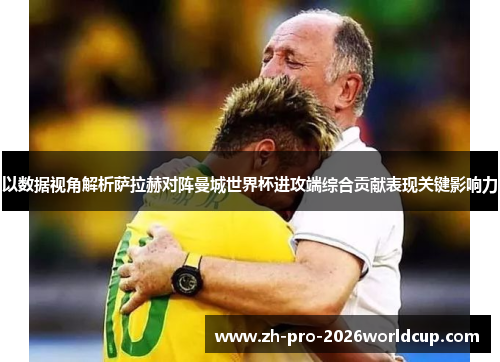 以数据视角解析萨拉赫对阵曼城世界杯进攻端综合贡献表现关键影响力 以数据视角解析萨拉赫对阵曼城世界杯进攻端综合贡献表现关键影响力