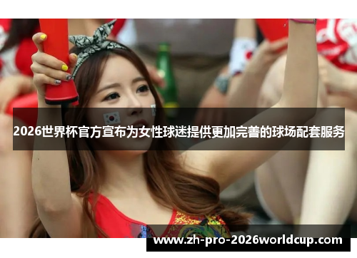 2026世界杯官方宣布为女性球迷提供更加完善的球场配套服务