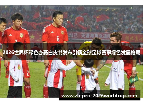 2026世界杯绿色办赛白皮书发布引领全球足球赛事绿色发展格局