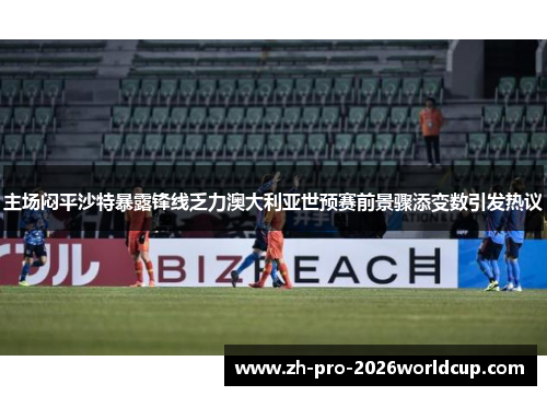 主场闷平沙特暴露锋线乏力澳大利亚世预赛前景骤添变数引发热议