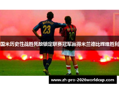 国米历史性战胜死敌锁定联赛冠军赢得米兰德比辉煌胜利 国米历史性战胜死敌锁定联赛冠军赢得米兰德比辉煌胜利