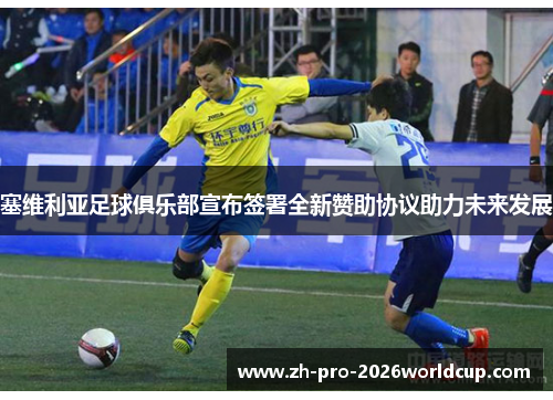 塞维利亚足球俱乐部宣布签署全新赞助协议助力未来发展