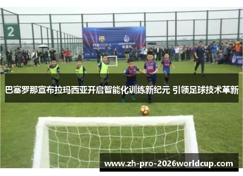 巴塞罗那宣布拉玛西亚开启智能化训练新纪元 引领足球技术革新