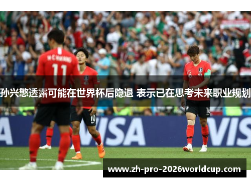 孙兴慜透露可能在世界杯后隐退 表示已在思考未来职业规划