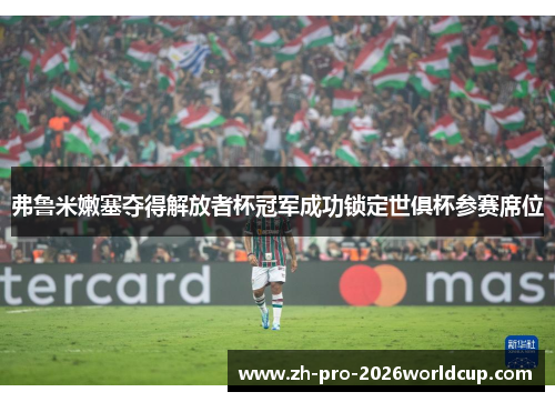 弗鲁米嫩塞夺得解放者杯冠军成功锁定世俱杯参赛席位 弗鲁米嫩塞夺得解放者杯冠军成功锁定世俱杯参赛席位