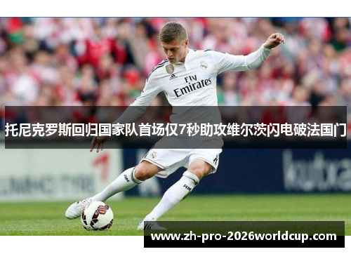 托尼克罗斯回归国家队首场仅7秒助攻维尔茨闪电破法国门 托尼克罗斯回归国家队首场仅7秒助攻维尔茨闪电破法国门
