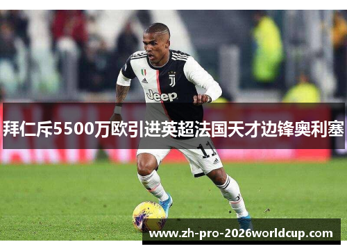 拜仁斥5500万欧引进英超法国天才边锋奥利塞 拜仁斥5500万欧引进英超法国天才边锋奥利塞