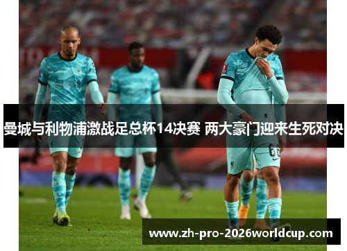 曼城与利物浦激战足总杯14决赛 两大豪门迎来生死对决 曼城与利物浦激战足总杯14决赛 两大豪门迎来生死对决