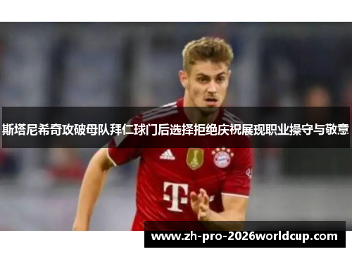 斯塔尼希奇攻破母队拜仁球门后选择拒绝庆祝展现职业操守与敬意 斯塔尼希奇攻破母队拜仁球门后选择拒绝庆祝展现职业操守与敬意