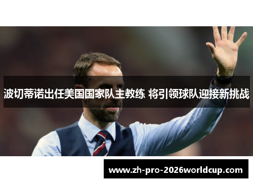 波切蒂诺出任美国国家队主教练 将引领球队迎接新挑战