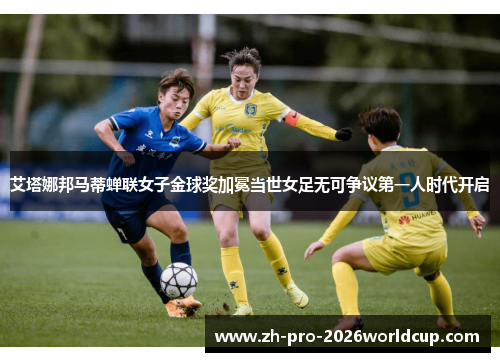 艾塔娜邦马蒂蝉联女子金球奖加冕当世女足无可争议第一人时代开启