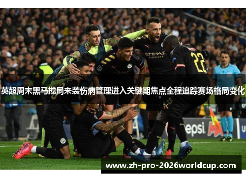 英超周末黑马搅局来袭伤病管理进入关键期焦点全程追踪赛场格局变化