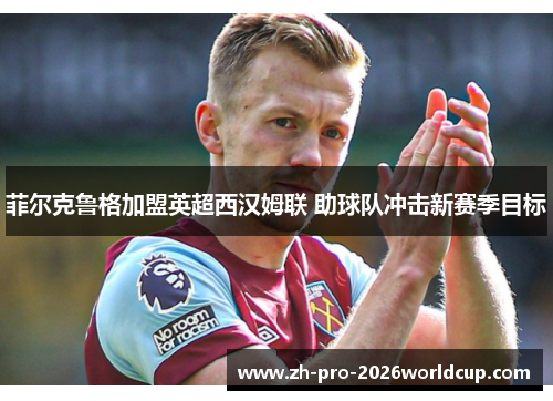 菲尔克鲁格加盟英超西汉姆联 助球队冲击新赛季目标