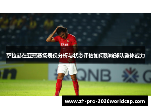 萨拉赫在亚冠赛场表现分析与状态评估如何影响球队整体战力