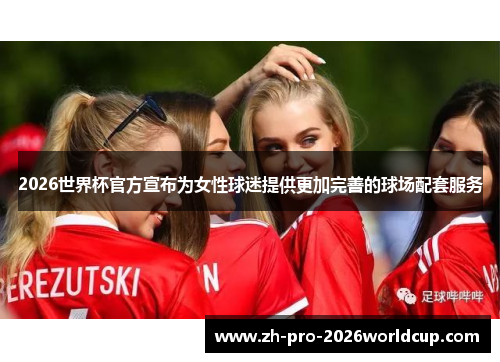 2026世界杯官方宣布为女性球迷提供更加完善的球场配套服务 2026世界杯官方宣布为女性球迷提供更加完善的球场配套服务