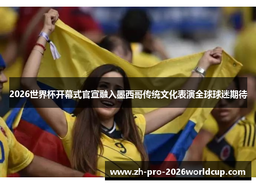 2026世界杯开幕式官宣融入墨西哥传统文化表演全球球迷期待 2026世界杯开幕式官宣融入墨西哥传统文化表演全球球迷期待