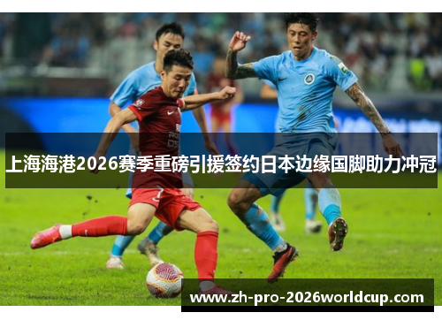 上海海港2026赛季重磅引援签约日本边缘国脚助力冲冠 上海海港2026赛季重磅引援签约日本边缘国脚助力冲冠