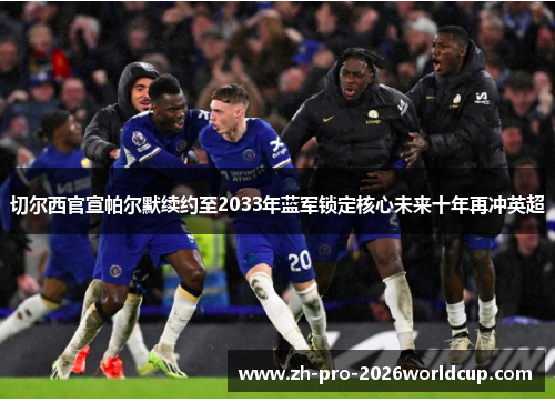 切尔西官宣帕尔默续约至2033年蓝军锁定核心未来十年再冲英超 切尔西官宣帕尔默续约至2033年蓝军锁定核心未来十年再冲英超