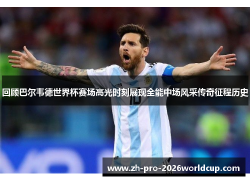 回顾巴尔韦德世界杯赛场高光时刻展现全能中场风采传奇征程历史