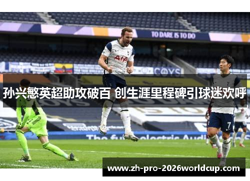 孙兴慜英超助攻破百 创生涯里程碑引球迷欢呼