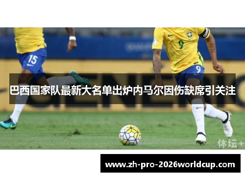 巴西国家队最新大名单出炉内马尔因伤缺席引关注