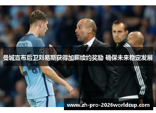 曼城宣布后卫刘易斯获得加薪续约奖励 确保未来稳定发展