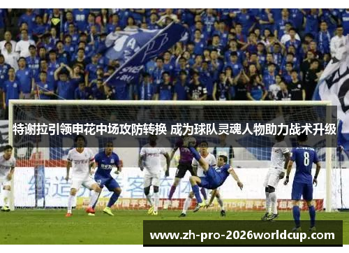 特谢拉引领申花中场攻防转换 成为球队灵魂人物助力战术升级