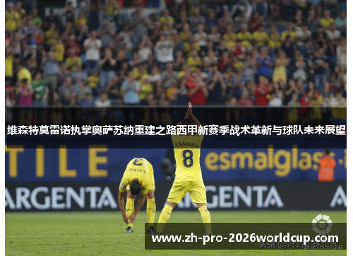 维森特莫雷诺执掌奥萨苏纳重建之路西甲新赛季战术革新与球队未来展望